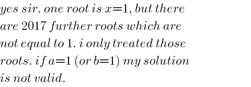 yes sir. one root is x=1, but there  are 2017 further roots which are  not equal to 1. i only treated those  roots. if a=1 (or b=1) my solution  is not valid.  