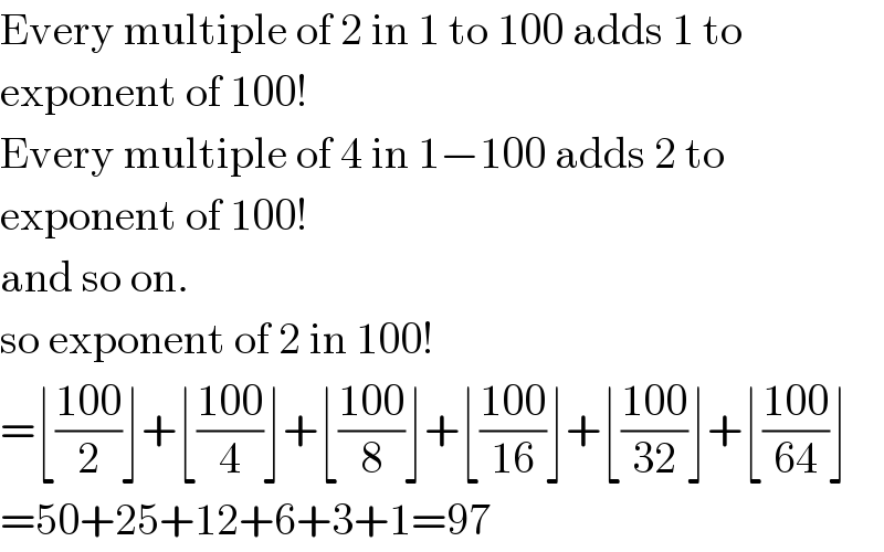 Every multiple of 2 in 1 to 100 adds 1 to  exponent of 100!  Every multiple of 4 in 1−100 adds 2 to  exponent of 100!  and so on.  so exponent of 2 in 100!  =⌊((100)/2)⌋+⌊((100)/4)⌋+⌊((100)/8)⌋+⌊((100)/(16))⌋+⌊((100)/(32))⌋+⌊((100)/(64))⌋  =50+25+12+6+3+1=97  