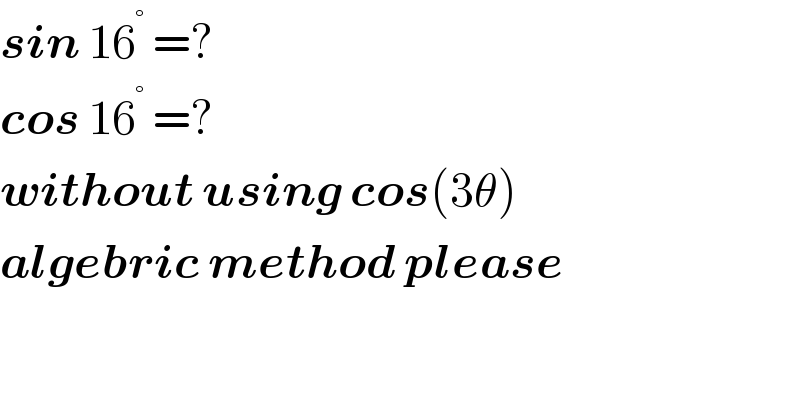 sin 16^°  =?  cos 16^°  =?  without using cos(3θ)  algebric method please  