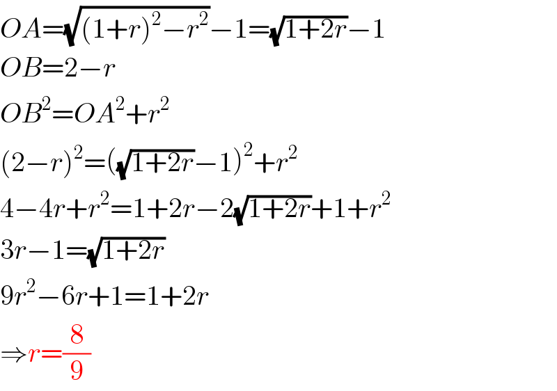 OA=(√((1+r)^2 −r^2 ))−1=(√(1+2r))−1  OB=2−r  OB^2 =OA^2 +r^2   (2−r)^2 =((√(1+2r))−1)^2 +r^2   4−4r+r^2 =1+2r−2(√(1+2r))+1+r^2   3r−1=(√(1+2r))  9r^2 −6r+1=1+2r  ⇒r=(8/9)  