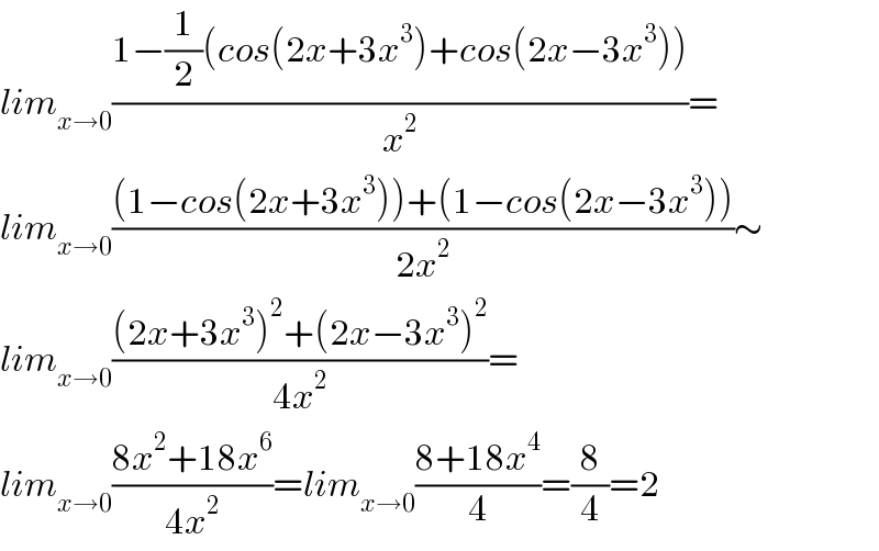 lim_(x→0) ((1−(1/2)(cos(2x+3x^3 )+cos(2x−3x^3 )))/x^2 )=  lim_(x→0) (((1−cos(2x+3x^3 ))+(1−cos(2x−3x^3 )))/(2x^2 ))∼  lim_(x→0) (((2x+3x^3 )^2 +(2x−3x^3 )^2 )/(4x^2 ))=  lim_(x→0) ((8x^2 +18x^6 )/(4x^2 ))=lim_(x→0) ((8+18x^4 )/4)=(8/4)=2  