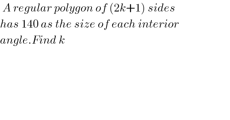  A regular polygon of (2k+1) sides  has 140 as the size of each interior  angle.Find k  