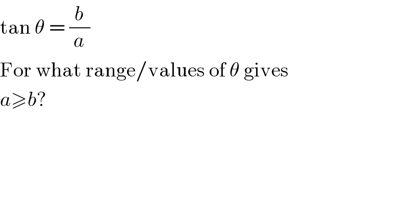 tan θ = (b/a)  For what range/values of θ gives  a≥b?  