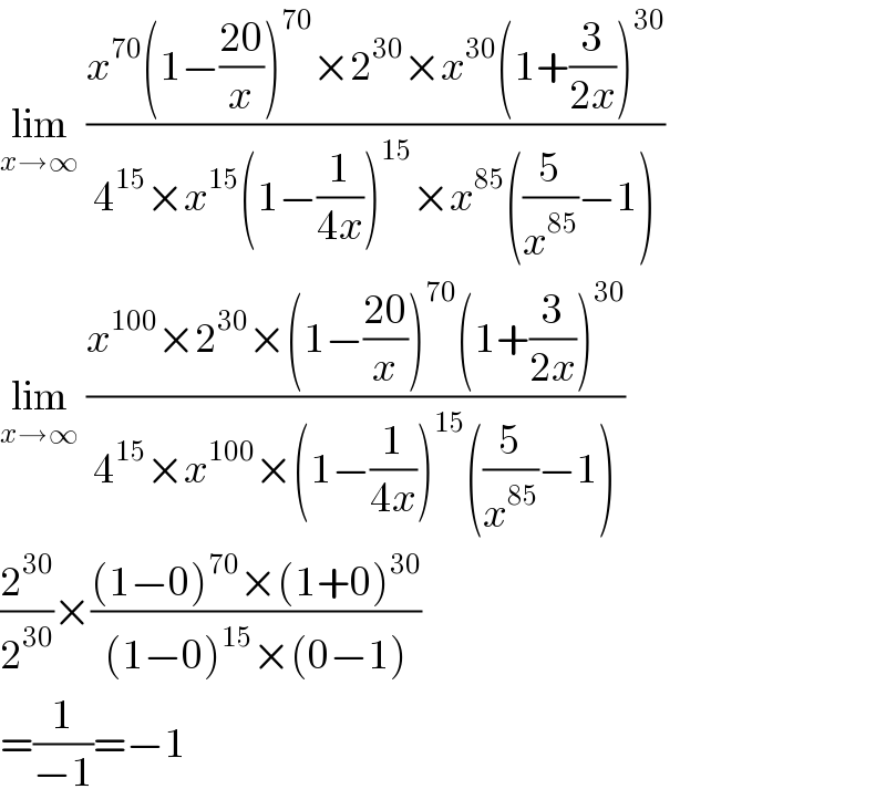 lim_(x→∞)  ((x^(70) (1−((20)/x))^(70) ×2^(30) ×x^(30) (1+(3/(2x)))^(30) )/(4^(15) ×x^(15) (1−(1/(4x)))^(15) ×x^(85) ((5/x^(85) )−1)))  lim_(x→∞)  ((x^(100) ×2^(30) ×(1−((20)/x))^(70) (1+(3/(2x)))^(30) )/(4^(15) ×x^(100) ×(1−(1/(4x)))^(15) ((5/x^(85) )−1)))  (2^(30) /2^(30) )×(((1−0)^(70) ×(1+0)^(30) )/((1−0)^(15) ×(0−1)))  =(1/(−1))=−1  
