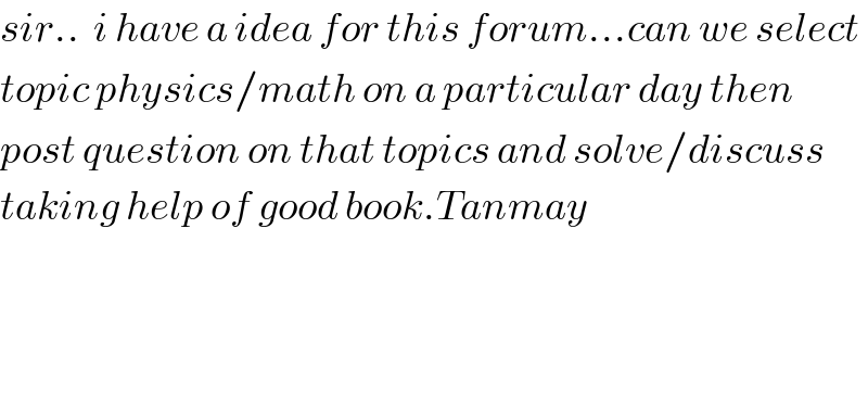 sir..  i have a idea for this forum...can we select  topic physics/math on a particular day then  post question on that topics and solve/discuss  taking help of good book.Tanmay        