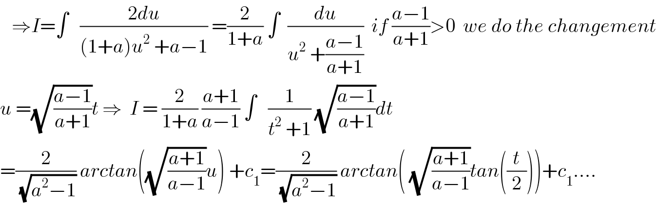    ⇒I=∫   ((2du)/((1+a)u^2  +a−1)) =(2/(1+a)) ∫  (du/(u^2  +((a−1)/(a+1))))  if ((a−1)/(a+1))>0  we do the changement  u =(√((a−1)/(a+1)))t ⇒  I = (2/(1+a)) ((a+1)/(a−1)) ∫   (1/(t^2  +1)) (√((a−1)/(a+1)))dt  =(2/(√(a^2 −1))) arctan((√((a+1)/(a−1)))u) +c_1 =(2/(√(a^2 −1))) arctan( (√((a+1)/(a−1)))tan((t/2)))+c_1 ....  