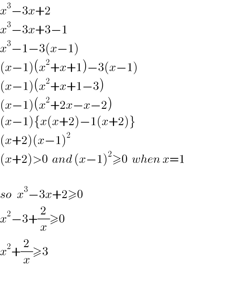 x^3 −3x+2  x^3 −3x+3−1  x^3 −1−3(x−1)  (x−1)(x^2 +x+1)−3(x−1)  (x−1)(x^2 +x+1−3)  (x−1)(x^2 +2x−x−2)  (x−1){x(x+2)−1(x+2)}  (x+2)(x−1)^2   (x+2)>0  and (x−1)^2 ≥0  when x=1    so   x^3 −3x+2≥0  x^2 −3+(2/x)≥0  x^2 +(2/x)≥3    