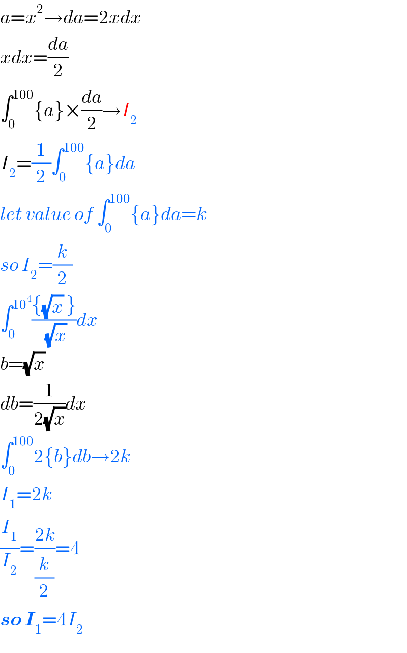a=x^2 →da=2xdx  xdx=(da/2)  ∫_0 ^(100) {a}×(da/2)→I_2   I_2 =(1/2)∫_0 ^(100) {a}da  let value of ∫_0 ^(100) {a}da=k  so I_2 =(k/2)  ∫_0 ^(10^4 ) (({(√x) })/(√x))dx  b=(√x)   db=(1/(2(√x)))dx  ∫_0 ^(100) 2{b}db→2k  I_1 =2k  (I_1 /I_2 )=((2k)/(k/2))=4  so I_1 =4I_2   