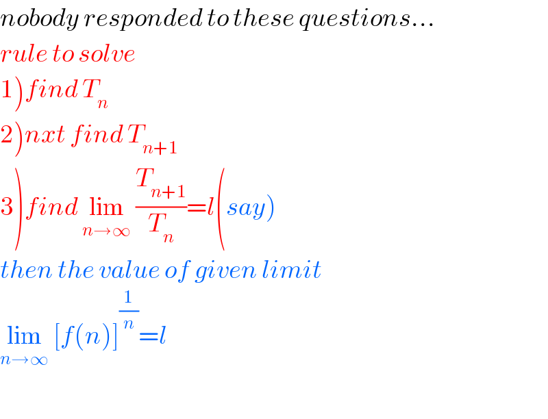 nobody responded to these questions...  rule to solve  1)find T_n   2)nxt find T_(n+1)   3)find lim_(n→∞)  (T_(n+1) /T_n )=l(say)  then the value of given limit  lim_(n→∞)  [f(n)]^(1/n) =l    