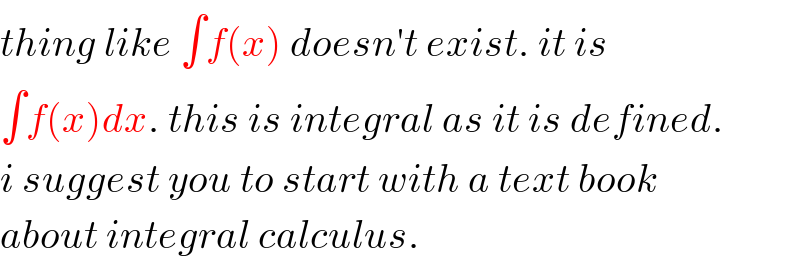 thing like ∫f(x) doesn′t exist. it is  ∫f(x)dx. this is integral as it is defined.  i suggest you to start with a text book  about integral calculus.  