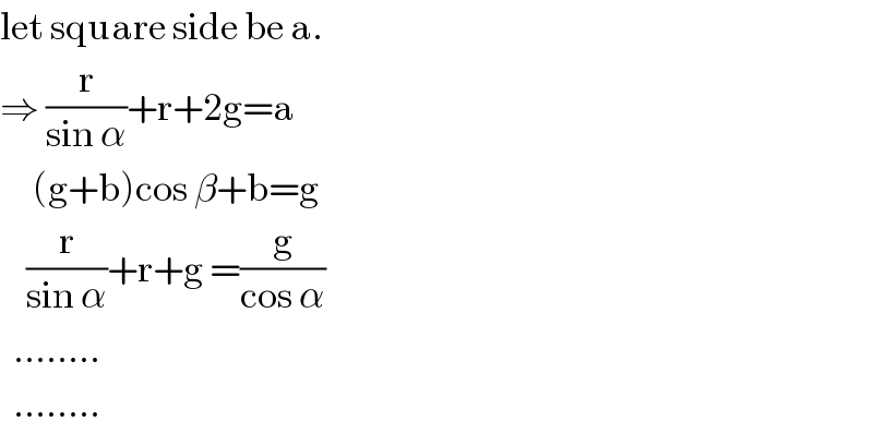 let square side be a.  ⇒ (r/(sin α))+r+2g=a       (g+b)cos β+b=g      (r/(sin α))+r+g =(g/(cos α))    ........    ........  