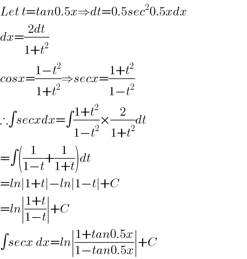 Let t=tan0.5x⇒dt=0.5sec^2 0.5xdx  dx=((2dt)/(1+t^2 ))  cosx=((1−t^2 )/(1+t^2 ))⇒secx=((1+t^2 )/(1−t^2 ))  ∴∫secxdx=∫((1+t^2 )/(1−t^2 ))×(2/(1+t^2 ))dt  =∫((1/(1−t))+(1/(1+t)))dt  =ln∣1+t∣−ln∣1−t∣+C  =ln∣((1+t)/(1−t))∣+C  ∫secx dx=ln∣((1+tan0.5x)/(1−tan0.5x))∣+C  