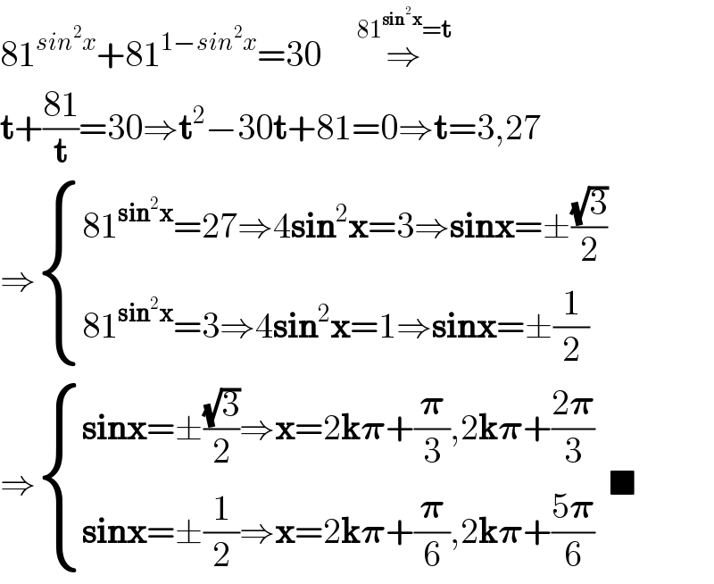 81^(sin^2 x) +81^(1−sin^2 x) =30     ⇒^(81^(sin^2 x) =t)   t+((81)/t)=30⇒t^2 −30t+81=0⇒t=3,27  ⇒ { ((81^(sin^2 x) =27⇒4sin^2 x=3⇒sinx=±((√3)/2))),((81^(sin^2 x) =3⇒4sin^2 x=1⇒sinx=±(1/2))) :}  ⇒ { ((sinx=±((√3)/2)⇒x=2k𝛑+(𝛑/3),2k𝛑+((2𝛑)/3))),((sinx=±(1/2)⇒x=2k𝛑+(𝛑/6),2k𝛑+((5𝛑)/6))) :}  ■  