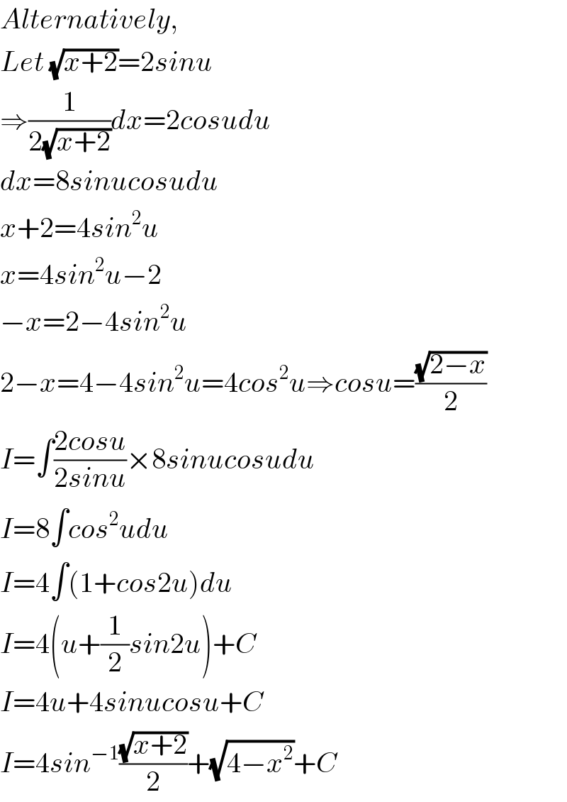 Alternatively,  Let (√(x+2))=2sinu  ⇒(1/(2(√(x+2))))dx=2cosudu  dx=8sinucosudu  x+2=4sin^2 u  x=4sin^2 u−2  −x=2−4sin^2 u  2−x=4−4sin^2 u=4cos^2 u⇒cosu=((√(2−x))/2)  I=∫((2cosu)/(2sinu))×8sinucosudu  I=8∫cos^2 udu  I=4∫(1+cos2u)du  I=4(u+(1/2)sin2u)+C  I=4u+4sinucosu+C  I=4sin^(−1) ((√(x+2))/2)+(√(4−x^2 ))+C  