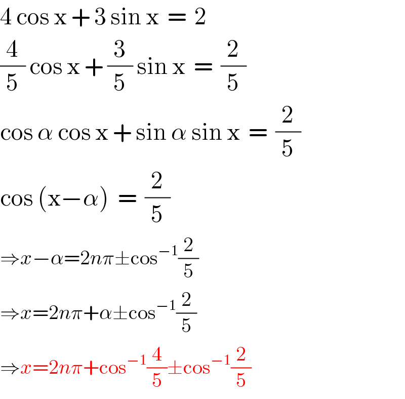4 cos x + 3 sin x  =  2  (4/5) cos x + (3/5) sin x  =  (2/5)  cos α cos x + sin α sin x  =  (2/5)  cos (x−α)  =  (2/5)  ⇒x−α=2nπ±cos^(−1) (2/5)  ⇒x=2nπ+α±cos^(−1) (2/5)  ⇒x=2nπ+cos^(−1) (4/5)±cos^(−1) (2/5)  