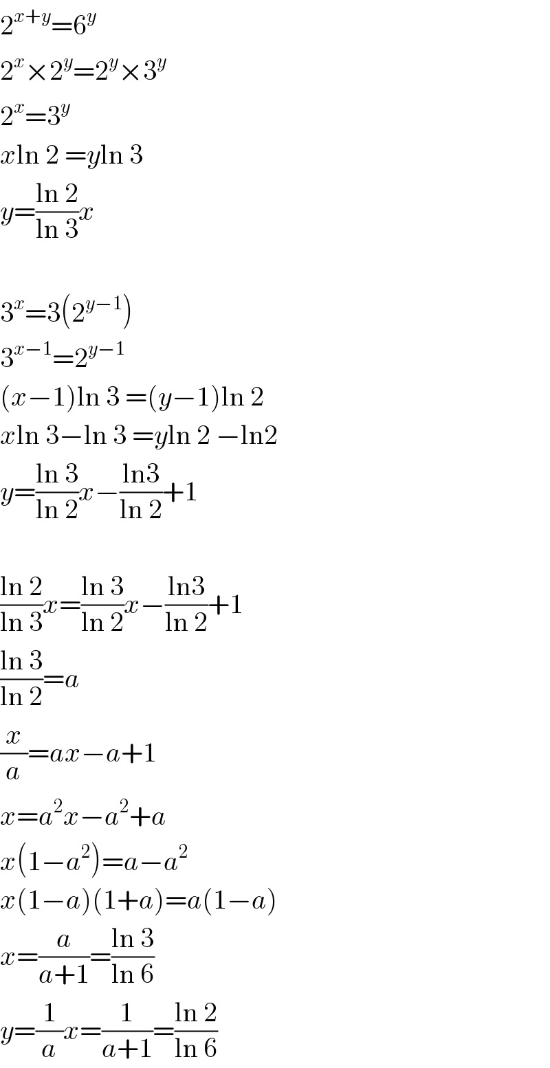 2^(x+y) =6^y   2^x ×2^y =2^y ×3^y   2^x =3^y   xln 2 =yln 3  y=((ln 2)/(ln 3))x    3^x =3(2^(y−1) )  3^(x−1) =2^(y−1)   (x−1)ln 3 =(y−1)ln 2  xln 3−ln 3 =yln 2 −ln2  y=((ln 3)/(ln 2))x−((ln3)/(ln 2))+1    ((ln 2)/(ln 3))x=((ln 3)/(ln 2))x−((ln3)/(ln 2))+1  ((ln 3)/(ln 2))=a  (x/a)=ax−a+1  x=a^2 x−a^2 +a  x(1−a^2 )=a−a^2   x(1−a)(1+a)=a(1−a)  x=(a/(a+1))=((ln 3)/(ln 6))  y=(1/a)x=(1/(a+1))=((ln 2)/(ln 6))  