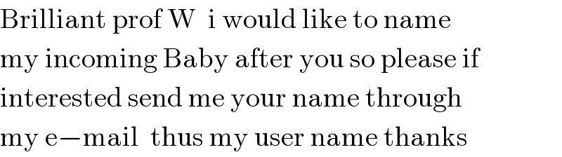 Brilliant prof W  i would like to name  my incoming Baby after you so please if   interested send me your name through  my e−mail  thus my user name thanks  
