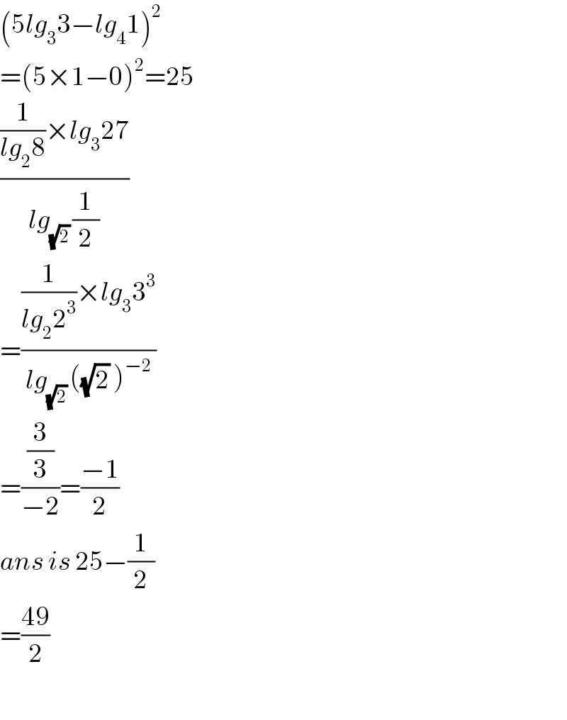 (5lg_3 3−lg_4 1)^2   =(5×1−0)^2 =25  (((1/(lg_2 8))×lg_3 27)/(lg_((√2) ) (1/2)))  =(((1/(lg_2 2^3 ))×lg_3 3^3 )/(lg_((√2) ) ((√2) )^(−2) ))  =((3/3)/(−2))=((−1)/2)  ans is 25−(1/2)  =((49)/2)    