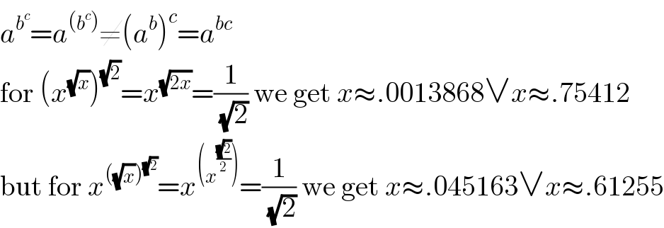 a^b^c  =a^((b^c )) ≠(a^b )^c =a^(bc)   for (x^(√x) )^(√2) =x^(√(2x)) =(1/(√2)) we get x≈.0013868∨x≈.75412  but for x^(((√x))^(√2) ) =x^((x^((√2)/2) )) =(1/(√2)) we get x≈.045163∨x≈.61255  