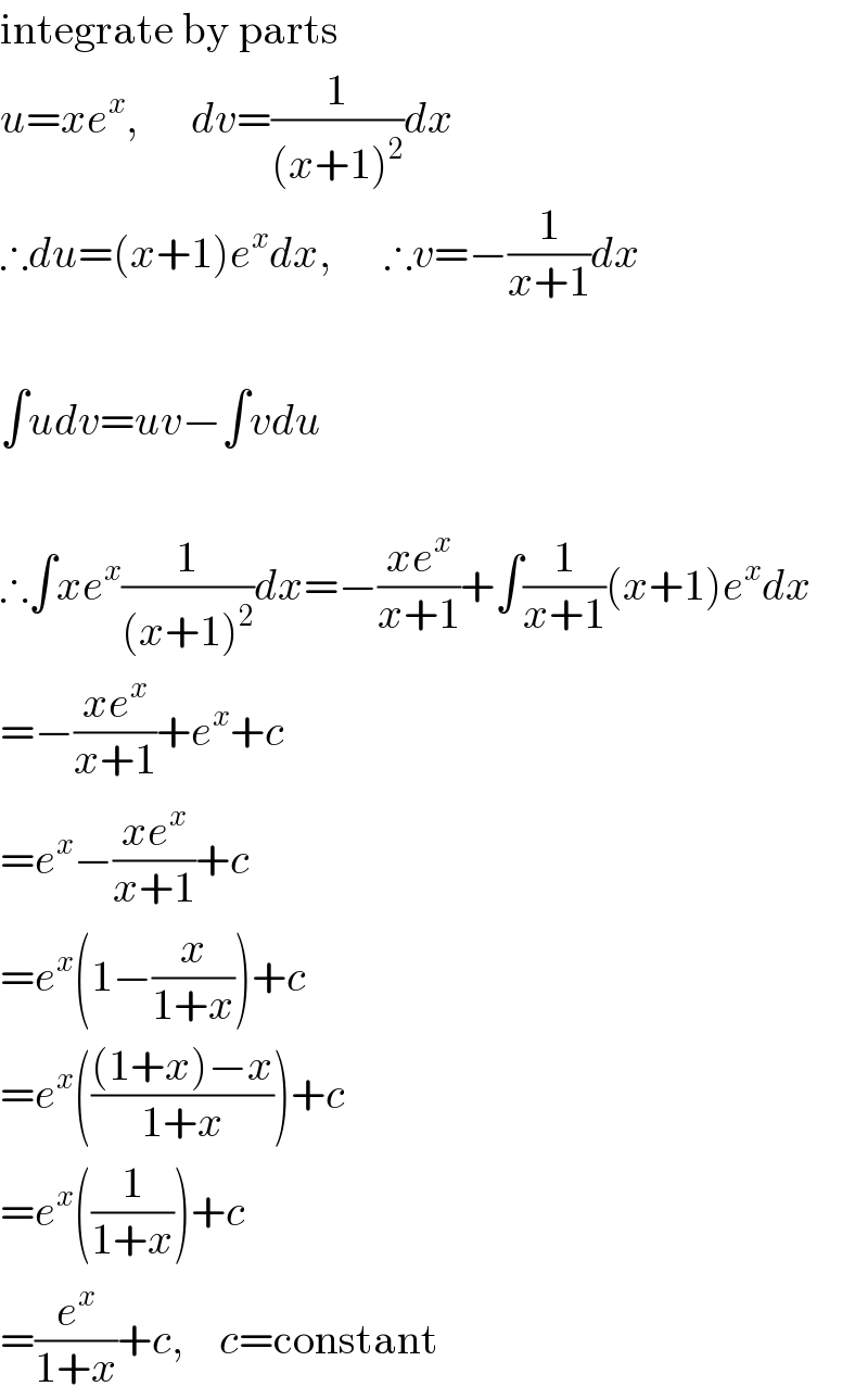 integrate by parts  u=xe^x ,      dv=(1/((x+1)^2 ))dx  ∴du=(x+1)e^x dx,      ∴v=−(1/(x+1))dx    ∫udv=uv−∫vdu    ∴∫xe^x (1/((x+1)^2 ))dx=−((xe^x )/(x+1))+∫(1/(x+1))(x+1)e^x dx  =−((xe^x )/(x+1))+e^x +c  =e^x −((xe^x )/(x+1))+c  =e^x (1−(x/(1+x)))+c  =e^x ((((1+x)−x)/(1+x)))+c  =e^x ((1/(1+x)))+c  =(e^x /(1+x))+c,    c=constant  
