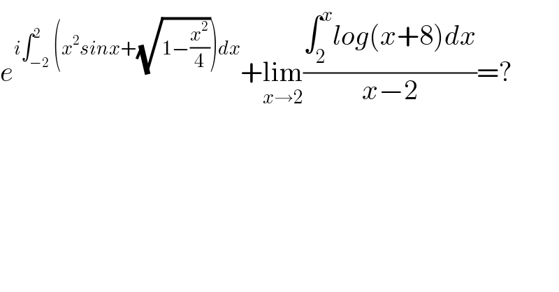e^(i∫_(−2) ^2 (x^2 sinx+(√(1−(x^2 /4))))dx) +lim_(x→2) ((∫_2 ^x log(x+8)dx)/(x−2))=?  