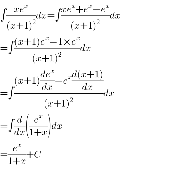 ∫((xe^x )/((x+1)^2 ))dx=∫((xe^x +e^x −e^x )/((x+1)^2 ))dx  =∫(((x+1)e^x −1×e^x )/((x+1)^2 ))dx  =∫(((x+1)(de^x /dx)−e^x ((d(x+1))/dx))/((x+1)^2 ))dx  =∫(d/dx)((e^x /(1+x)))dx  =(e^x /(1+x))+C      