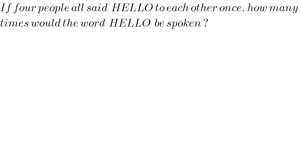 If four people all said  HELLO to each other once. how many   times would the word  HELLO  be spoken ?  