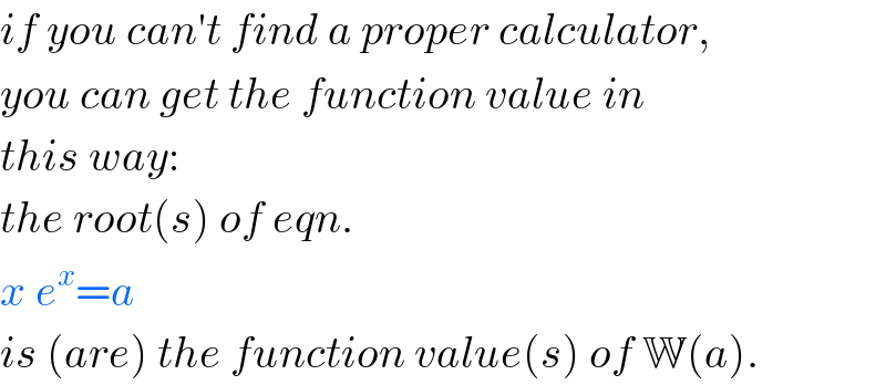 if you can′t find a proper calculator,  you can get the function value in  this way:  the root(s) of eqn.  x e^x =a  is (are) the function value(s) of W(a).  
