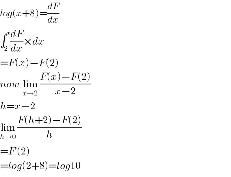 log(x+8)=(dF/dx)  ∫_2 ^x (dF/dx)×dx  =F(x)−F(2)  now  lim_(x→2)  ((F(x)−F(2))/(x−2))  h=x−2  lim_(h→0)  ((F(h+2)−F(2))/h)  =F^′ (2)  =log(2+8)=log10  