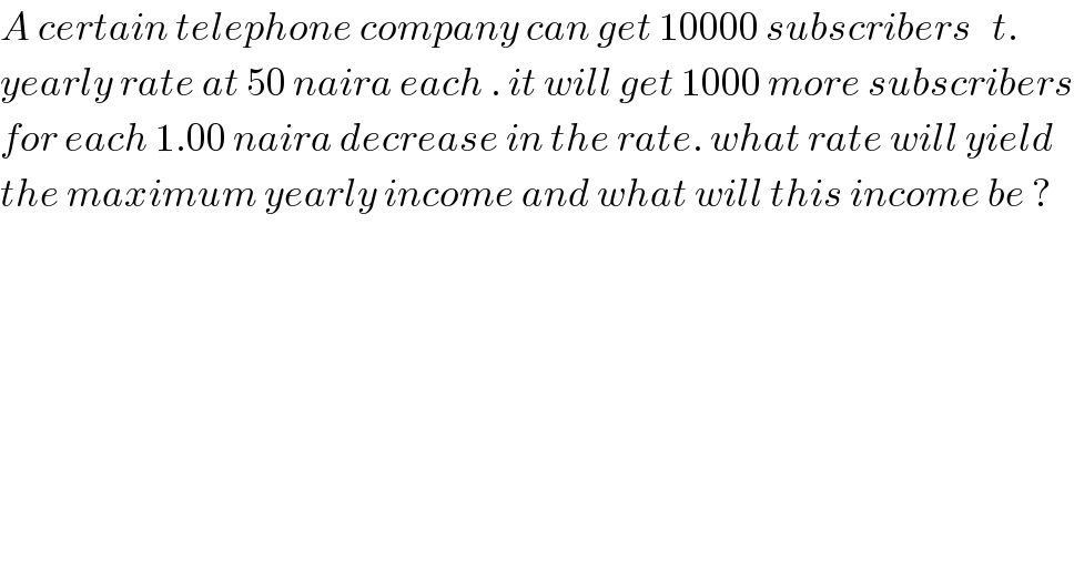A certain telephone company can get 10000 subscribers   t.  yearly rate at 50 naira each . it will get 1000 more subscribers  for each 1.00 naira decrease in the rate. what rate will yield   the maximum yearly income and what will this income be ?  