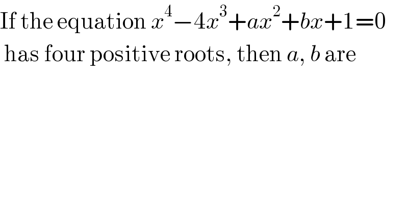 If the equation x^4 −4x^3 +ax^2 +bx+1=0   has four positive roots, then a, b are  