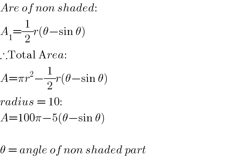 Are of non shaded:  A_1 =(1/2)r(θ−sin θ)  ∴Total Area:  A=πr^2 −(1/2)r(θ−sin θ)  radius = 10:  A=100π−5(θ−sin θ)    θ = angle of non shaded part  