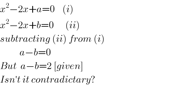 x^2 −2x+a=0    (i)  x^2 −2x+b=0      (ii)  subtracting (ii) from (i)            a−b=0  But  a−b=2 [given]  Isn′t it contradictary?  
