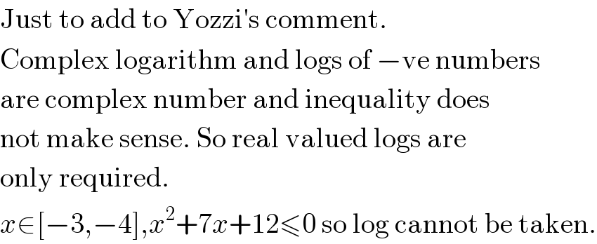 Just to add to Yozzi′s comment.  Complex logarithm and logs of −ve numbers  are complex number and inequality does  not make sense. So real valued logs are  only required.  x∈[−3,−4],x^2 +7x+12≤0 so log cannot be taken.  