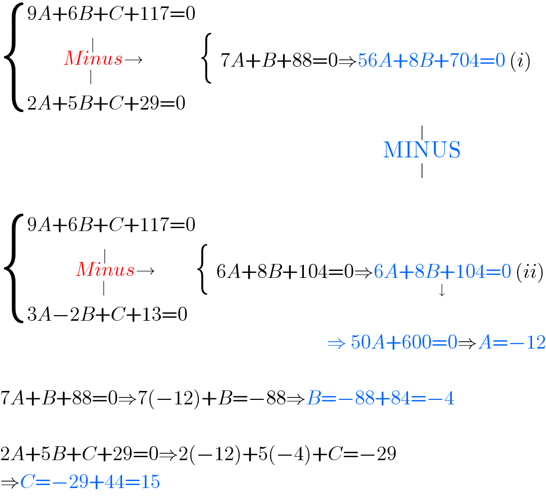  { ((9A+6B+C+117=0 )),((         Minus_(∣) ^(∣) →)),((2A+5B+C+29=0)) :} { (),() :}7A+B+88=0⇒56A+8B+704=0 (i)                                                                                                  MINUS_(∣) ^(∣)                                                                                        { ((9A+6B+C+117=0)),((            Minus_( ∣) ^(∣) →)),((3A−2B+C+13=0)) :} { (),() :}6A+8B+104=0⇒6A+8B+104=0_(↓)  (ii)                                                                                    ⇒ 50A+600=0⇒A=−12    7A+B+88=0⇒7(−12)+B=−88⇒B=−88+84=−4    2A+5B+C+29=0⇒2(−12)+5(−4)+C=−29  ⇒C=−29+44=15  