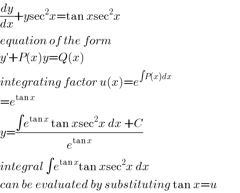 (dy/dx)+ysec^2 x=tan xsec^2 x  equation of the form  y′+P(x)y=Q(x)  integrating factor u(x)=e^(∫P(x)dx)   =e^(tan x)   y=((∫e^(tan x)  tan xsec^2 x dx +C)/e^(tan x) )  integral ∫e^(tan x) tan xsec^2 x dx  can be evaluated by substituting tan x=u  