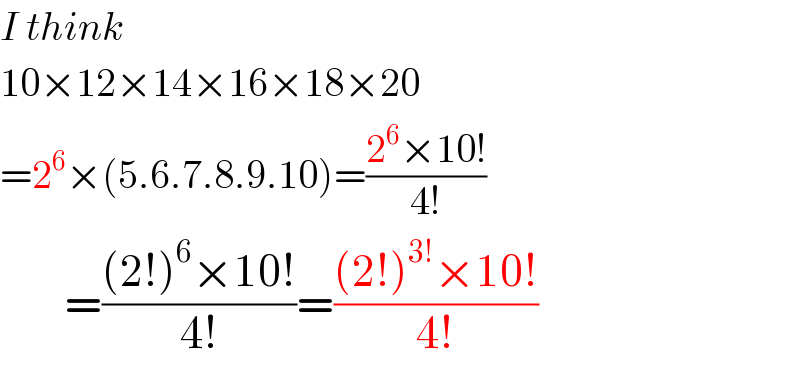 I think  10×12×14×16×18×20  =2^6 ×(5.6.7.8.9.10)=((2^6 ×10!)/(4!))          =(((2!)^6 ×10!)/(4!))=(((2!)^(3!) ×10!)/(4!))  