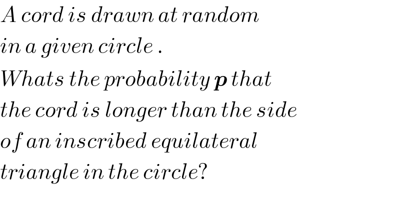 A cord is drawn at random  in a given circle .  Whats the probability p that  the cord is longer than the side  of an inscribed equilateral   triangle in the circle?  
