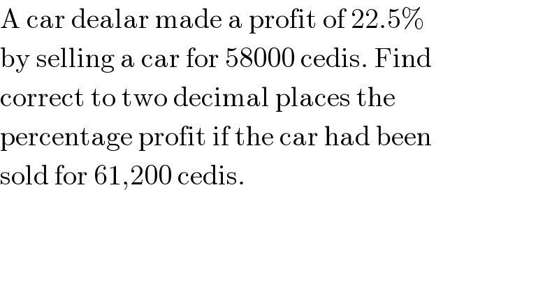 A car dealar made a profit of 22.5%  by selling a car for 58000 cedis. Find   correct to two decimal places the   percentage profit if the car had been   sold for 61,200 cedis.   