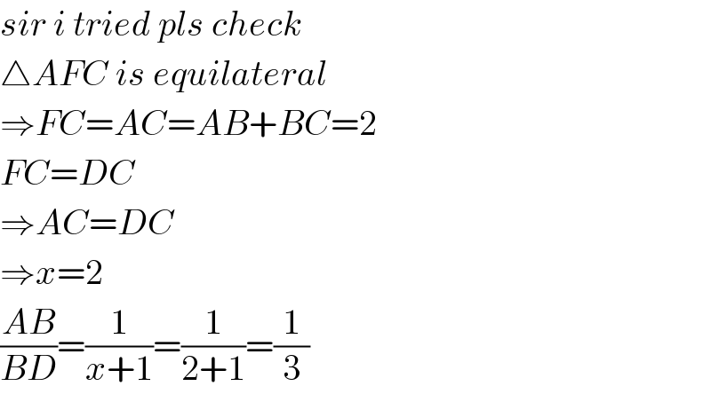 sir i tried pls check  △AFC is equilateral   ⇒FC=AC=AB+BC=2  FC=DC  ⇒AC=DC  ⇒x=2  ((AB)/(BD))=(1/(x+1))=(1/(2+1))=(1/3)  