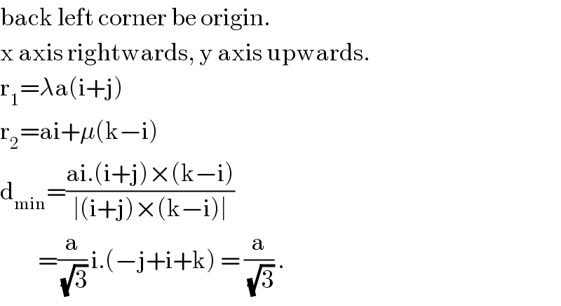 back left corner be origin.  x axis rightwards, y axis upwards.  r_1 =λa(i+j)  r_2 =ai+μ(k−i)  d_(min) =((ai.(i+j)×(k−i))/(∣(i+j)×(k−i)∣))           =(a/(√3)) i.(−j+i+k) = (a/(√3)) .  