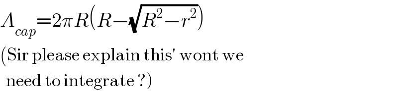 A_(cap) =2πR(R−(√(R^2 −r^2 )))  (Sir please explain this′ wont we    need to integrate ?)  