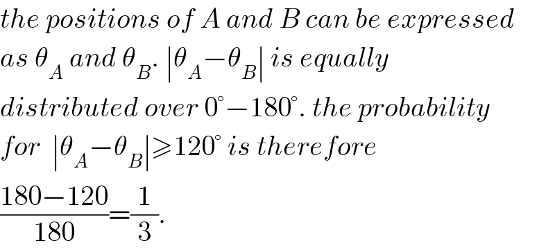 the positions of A and B can be expressed  as θ_A  and θ_B . ∣θ_A −θ_B ∣ is equally   distributed over 0°−180°. the probability  for  ∣θ_A −θ_B ∣≥120° is therefore  ((180−120)/(180))=(1/3).  