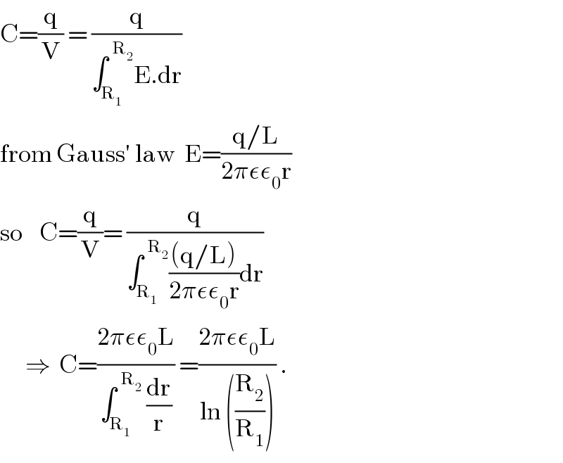 C=(q/V) = (q/(∫_R_1  ^(  R_2 ) E.dr))  from Gauss′ law  E=((q/L)/(2πεε_0 r))  so    C=(q/V)= (q/(∫_R_1  ^(  R_2 ) (((q/L))/(2πεε_0 r))dr))        ⇒  C=((2πεε_0 L)/(∫_R_1  ^(  R_2 )  (dr/r))) =((2πεε_0 L)/(ln ((R_2 /R_1 )))) .  