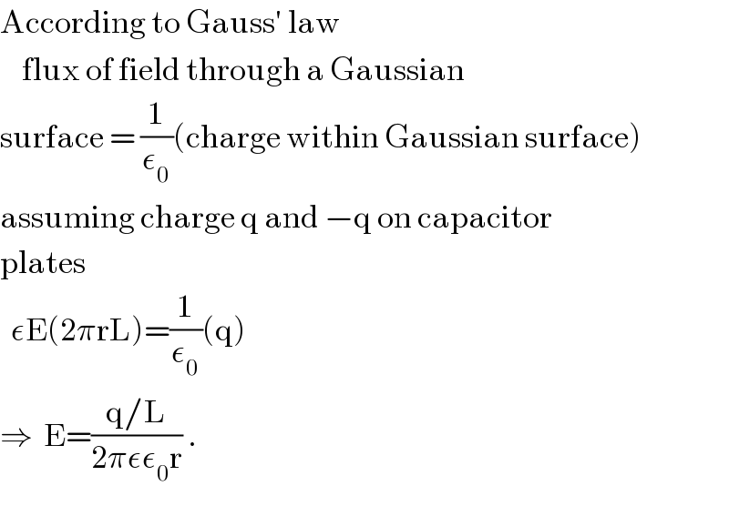 According to Gauss′ law      flux of field through a Gaussian  surface = (1/ε_0 )(charge within Gaussian surface)  assuming charge q and −q on capacitor  plates    εE(2πrL)=(1/ε_0 )(q)  ⇒  E=((q/L)/(2πεε_0 r)) .  