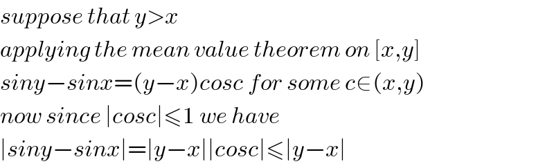 suppose that y>x  applying the mean value theorem on [x,y]  siny−sinx=(y−x)cosc for some c∈(x,y)  now since ∣cosc∣≤1 we have  ∣siny−sinx∣=∣y−x∣∣cosc∣≤∣y−x∣  