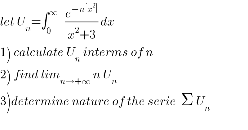 let U_n =∫_0 ^∞    (e^(−n[x^2 ]) /(x^2 +3)) dx   1) calculate U_n  interms of n  2) find lim_(n→+∞)  n U_n   3)determine nature of the serie  Σ U_n   