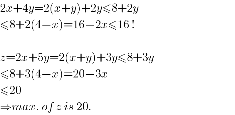 2x+4y=2(x+y)+2y≤8+2y  ≤8+2(4−x)=16−2x≤16 !    z=2x+5y=2(x+y)+3y≤8+3y  ≤8+3(4−x)=20−3x  ≤20  ⇒max. of z is 20.  