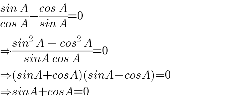 ((sin A)/(cos A))−((cos A)/(sin A))=0  ⇒((sin^2  A − cos^2  A)/(sinA cos A))=0  ⇒(sinA+cosA)(sinA−cosA)=0  ⇒sinA+cosA=0  