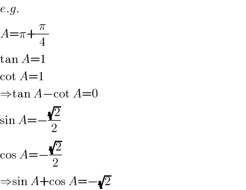 e.g.  A=π+(π/4)  tan A=1  cot A=1  ⇒tan A−cot A=0  sin A=−((√2)/2)  cos A=−((√2)/2)  ⇒sin A+cos A=−(√2)  